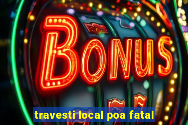 travesti local poa fatal